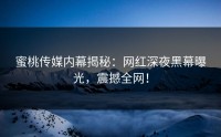 蜜桃传媒内幕揭秘：网红深夜黑幕曝光，震撼全网！