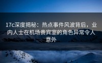 17c深度揭秘：热点事件风波背后，业内人士在机场贵宾室的角色异常令人意外