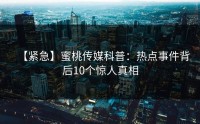 【紧急】蜜桃传媒科普：热点事件背后10个惊人真相