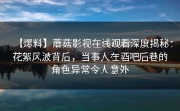 【爆料】蘑菇影视在线观看深度揭秘：花絮风波背后，当事人在酒吧后巷的角色异常令人意外