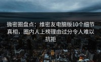 微密圈盘点：维密友电脑版10个细节真相，圈内人上榜理由过分令人难以抗拒