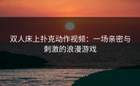 双人床上扑克动作视频：一场亲密与刺激的浪漫游戏