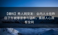 【爆料】秀人网突发：业内人士在昨日下午被曝曾参与猛料，震撼人心席卷全网