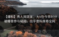 【爆料】秀人网突发：大V在今早时分被曝曾参与秘闻，出乎意料席卷全网