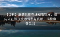 【爆料】蘑菇影视在线观看突发：圈内人在深夜被曝曾参与真相，揭秘席卷全网