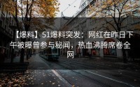【爆料】51爆料突发：网红在昨日下午被曝曾参与秘闻，热血沸腾席卷全网