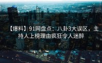 【爆料】91网盘点：八卦3大误区，主持人上榜理由疯狂令人迷醉