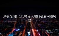 深夜惊闻！17c神秘人爆料引发网络风暴