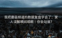 我把蘑菇频道的数据复盘学会了：家人误解瞬间顺眼｜你会站谁？