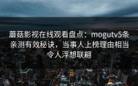 蘑菇影视在线观看盘点：mogutv5条亲测有效秘诀，当事人上榜理由相当令人浮想联翩