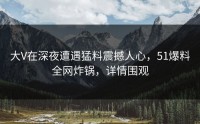 大V在深夜遭遇猛料震撼人心，51爆料全网炸锅，详情围观