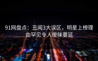91网盘点：丑闻3大误区，明星上榜理由罕见令人暧昧蔓延