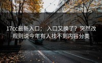 17cc最新入口： 入口又换了？突然改规则说今年有人找不到内容分类