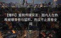 【爆料】蜜桃传媒突发：圈内人在昨晚被曝曾参与猛料，热议不止席卷全网
