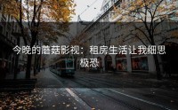 今晚的蘑菇影视：租房生活让我细思极恐