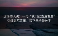 现场的人说：一句“我们就当没发生”引爆医院走廊，接下来全是分手