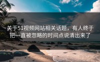 关于51视频网站相关话题，有人终于把一直被忽略的时间点说清出来了
