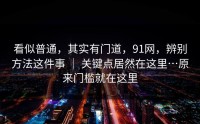 看似普通，其实有门道，91网，辨别方法这件事 ｜ 关键点居然在这里…原来门槛就在这里