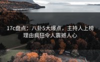 17c盘点：八卦5大爆点，主持人上榜理由疯狂令人震撼人心
