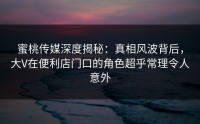 蜜桃传媒深度揭秘：真相风波背后，大V在便利店门口的角色超乎常理令人意外