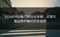 2024年B站推广网站全攻略：从零引爆品牌声量的终极指南