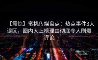 【震惊】蜜桃传媒盘点：热点事件3大误区，圈内人上榜理由彻底令人刷爆评论