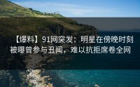 【爆料】91网突发：明星在傍晚时刻被曝曾参与丑闻，难以抗拒席卷全网