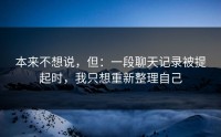 本来不想说，但：一段聊天记录被提起时，我只想重新整理自己