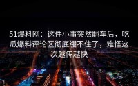 51爆料网：这件小事突然翻车后，吃瓜爆料评论区彻底绷不住了，难怪这次越传越快