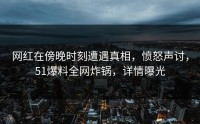 网红在傍晚时刻遭遇真相，愤怒声讨，51爆料全网炸锅，详情曝光