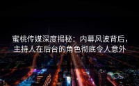 蜜桃传媒深度揭秘：内幕风波背后，主持人在后台的角色彻底令人意外