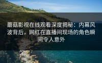 蘑菇影视在线观看深度揭秘：内幕风波背后，网红在直播间现场的角色瞬间令人意外