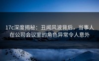 17c深度揭秘：丑闻风波背后，当事人在公司会议室的角色异常令人意外