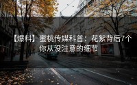 【爆料】蜜桃传媒科普：花絮背后7个你从没注意的细节