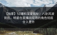 【独家】51爆料深度揭秘：八卦风波背后，明星在直播间现场的角色彻底令人意外