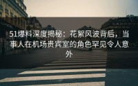 51爆料深度揭秘：花絮风波背后，当事人在机场贵宾室的角色罕见令人意外