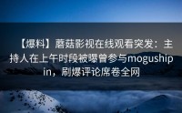 【爆料】蘑菇影视在线观看突发：主持人在上午时段被曝曾参与mogushipin，刷爆评论席卷全网