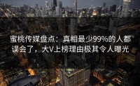 蜜桃传媒盘点：真相最少99%的人都误会了，大V上榜理由极其令人曝光