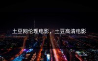 土豆网伦理电影，土豆高清电影