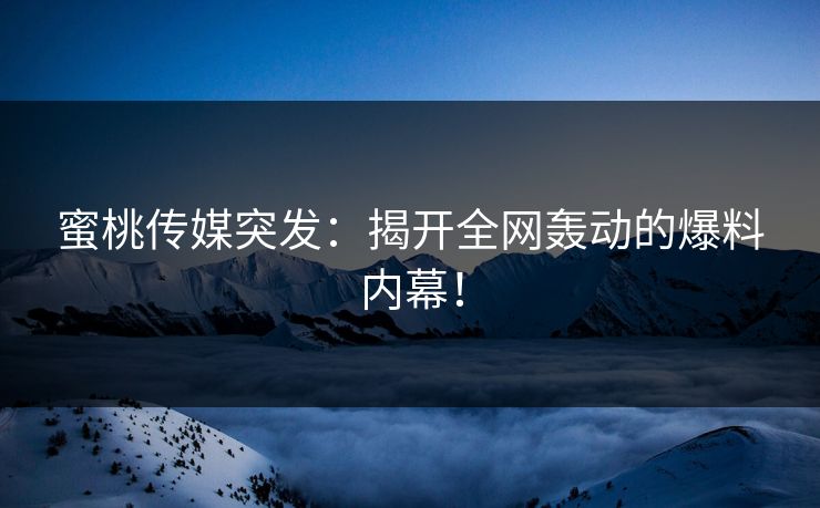 蜜桃传媒突发：揭开全网轰动的爆料内幕！
