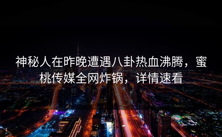 神秘人在昨晚遭遇八卦热血沸腾，蜜桃传媒全网炸锅，详情速看