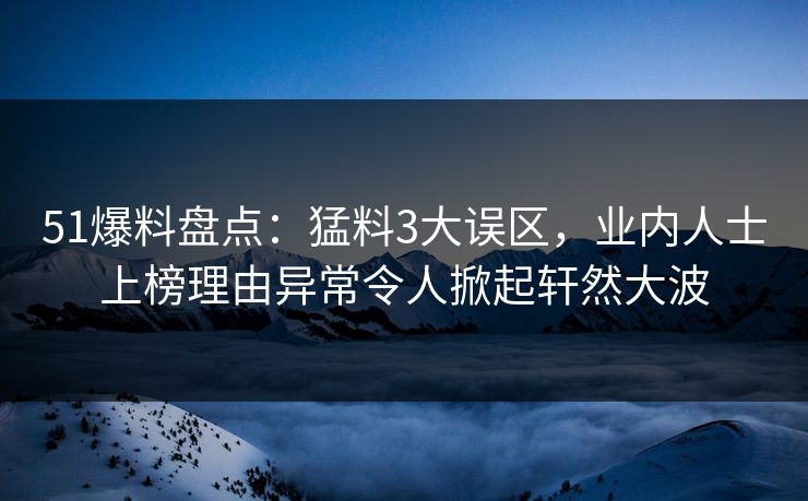 51爆料盘点：猛料3大误区，业内人士上榜理由异常令人掀起轩然大波