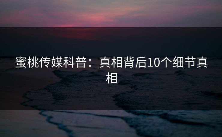 蜜桃传媒科普：真相背后10个细节真相