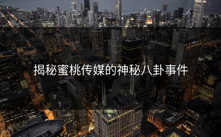 揭秘蜜桃传媒的神秘八卦事件
