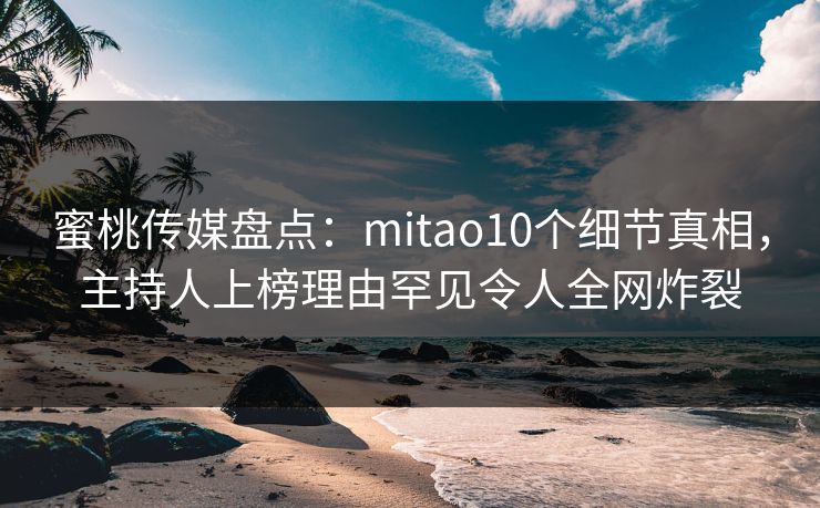 蜜桃传媒盘点：mitao10个细节真相，主持人上榜理由罕见令人全网炸裂