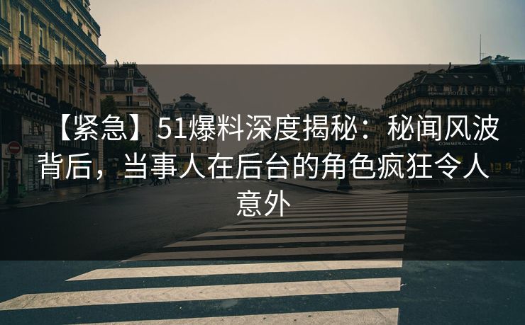 【紧急】51爆料深度揭秘:秘闻风波背后,当事人在后台的角色疯狂令人意外 【紧急】51爆料深度揭秘:秘闻风波背后,当事人在后台的角色疯狂令人意外