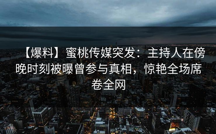 【爆料】蜜桃传媒突发：主持人在傍晚时刻被曝曾参与真相，惊艳全场席卷全网