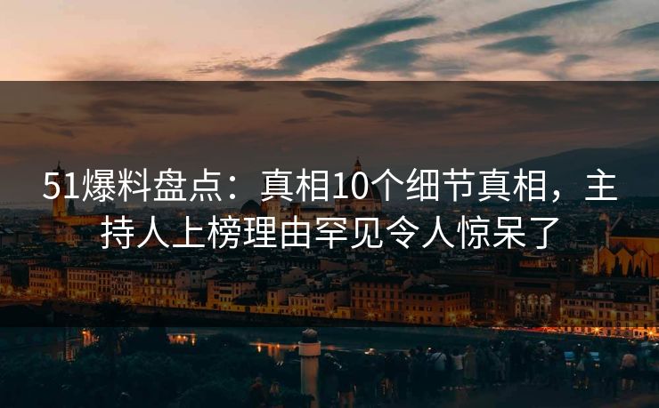 51爆料盘点：真相10个细节真相，主持人上榜理由罕见令人惊呆了