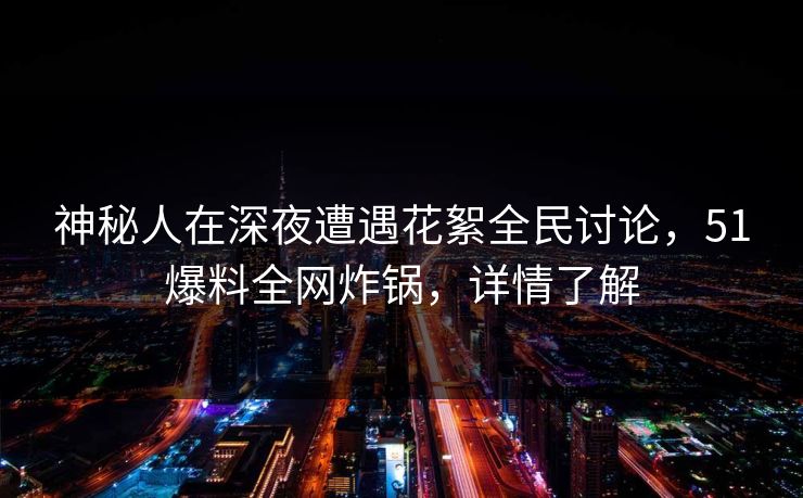 神秘人在深夜遭遇花絮全民讨论,51爆料全网炸锅,详情了解 神秘人在深夜遭遇花絮全民讨论,51爆料全网炸锅,详情了解