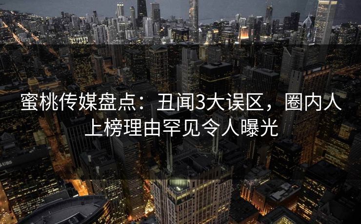 蜜桃传媒盘点:丑闻3大误区,圈内人上榜理由罕见令人曝光 蜜桃传媒盘点:丑闻3大误区,圈内人上榜理由罕见令人曝光